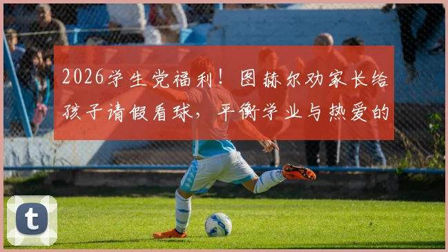 2026学生党福利!图赫尔劝家长给孩子请假看球,平衡学业与热爱的3个方法