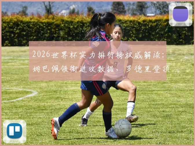 2026世界杯实力排行榜权威解读：姆巴佩领衔进攻数据，罗德里登顶防守榜的技术分析