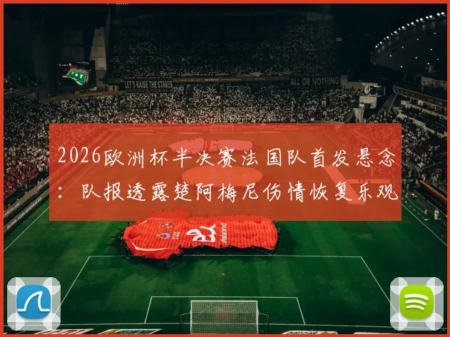 2026欧洲杯半决赛法国队首发悬念：队报透露楚阿梅尼伤情恢复乐观，姆巴佩确认可出战
