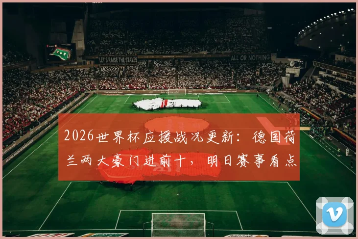 2026世界杯应援战况更新：德国荷兰两大豪门进前十，明日赛事看点前瞻