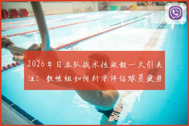 2026年日本队战术性放假一天引关注：教练组如何科学评估球员疲劳与制定恢复计划