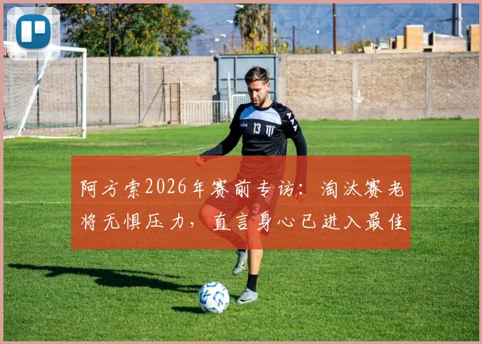 阿方索2026年赛前专访:淘汰赛老将无惧压力,直言身心已进入最佳备战状态