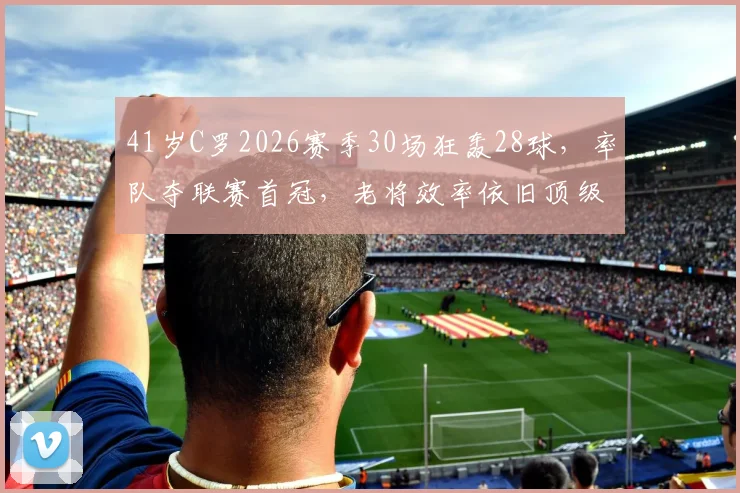 41岁C罗2026赛季30场狂轰28球，率队夺联赛首冠，老将效率依旧顶级