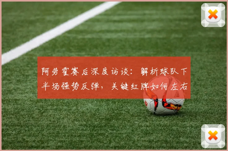 阿劳霍赛后深度访谈：解析球队下半场强势反弹，关键红牌如何左右2026赛季关键战局