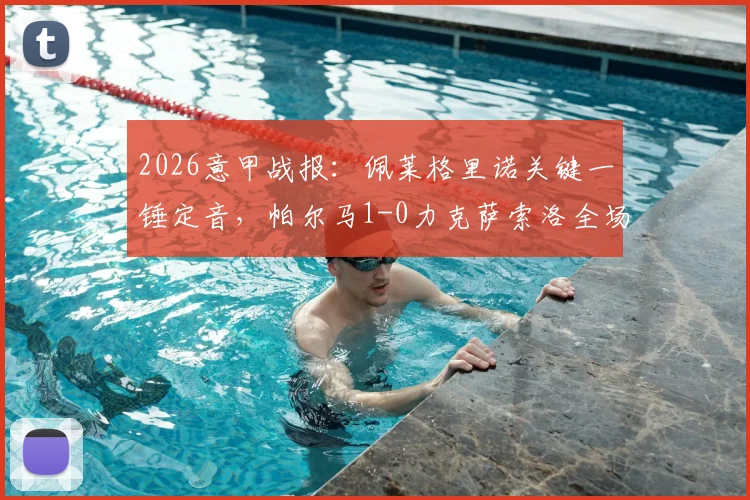 2026意甲战报:佩莱格里诺关键一锤定音,帕尔马1-0力克萨索洛全场录像回顾与战术复盘