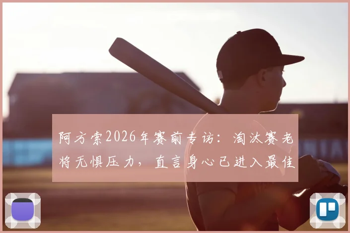 阿方索2026年赛前专访：淘汰赛老将无惧压力，直言身心已进入最佳备战状态