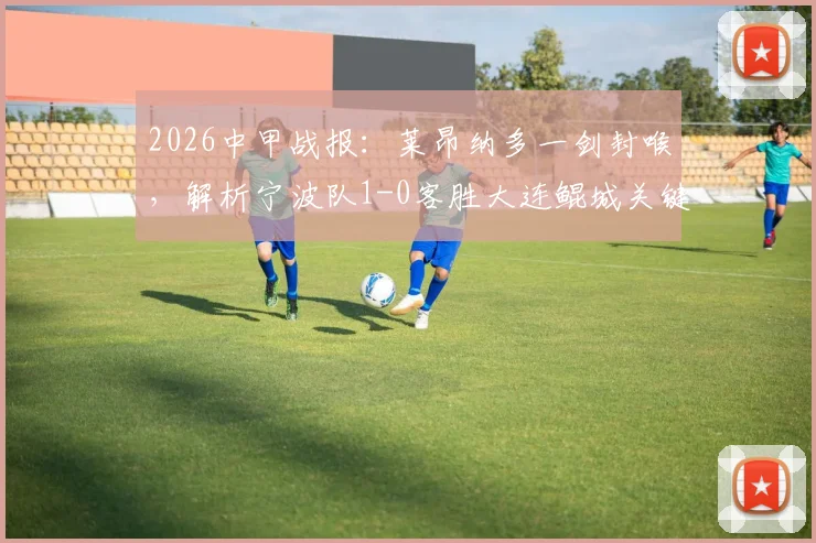 2026中甲战报：莱昂纳多一剑封喉，解析宁波队1-0客胜大连鲲城关键点与积分影响