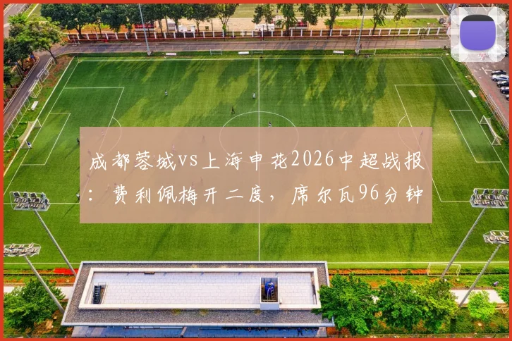 成都蓉城vs上海申花2026中超战报:费利佩梅开二度,席尔瓦96分钟读秒绝杀,蓉城主场3-2逆转申花全程回顾