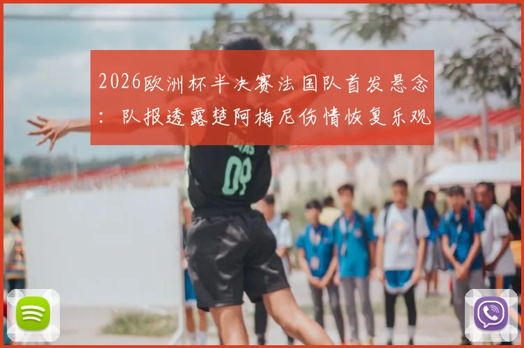 2026欧洲杯半决赛法国队首发悬念：队报透露楚阿梅尼伤情恢复乐观，姆巴佩确认可出战