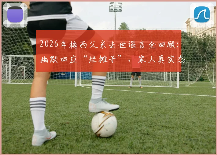 2026年梅西父亲去世谣言全回顾：幽默回应“烂摊子”，家人真实态度与事件始末解析