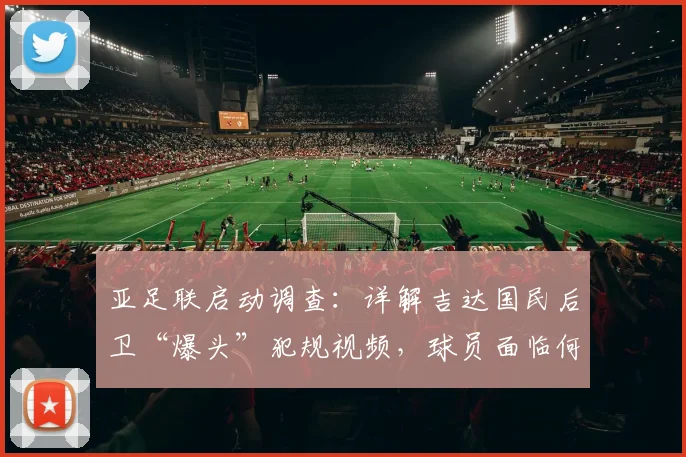 亚足联启动调查:详解吉达国民后卫“爆头”犯规视频,球员面临何种处罚及事件后续影响