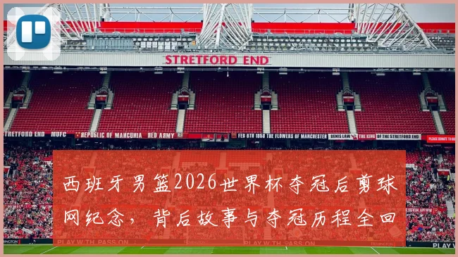 西班牙男篮2026世界杯夺冠后剪球网纪念，背后故事与夺冠历程全回顾