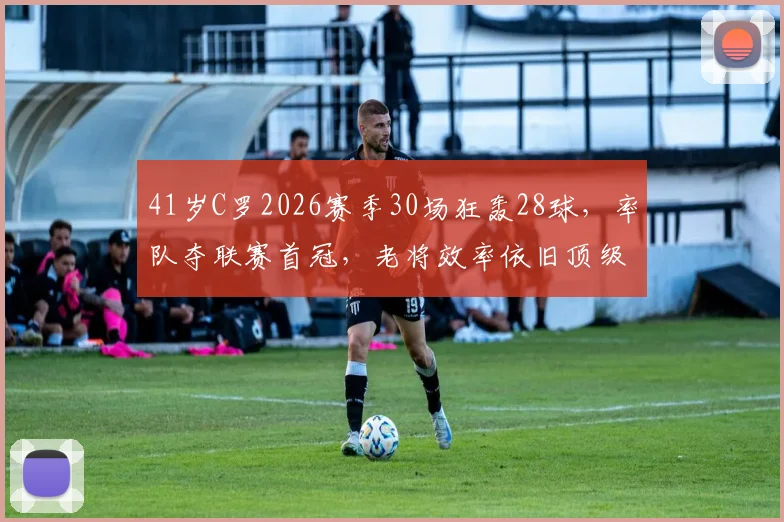 41岁C罗2026赛季30场狂轰28球,率队夺联赛首冠,老将效率依旧顶级