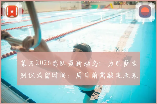 莱万2026离队最新动态:为巴萨告别仪式留时间,周日前需敲定未来去向
