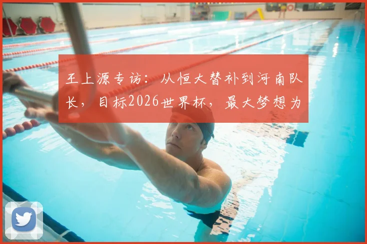 王上源专访:从恒大替补到河南队长,目标2026世界杯,最大梦想为家乡球队夺首冠