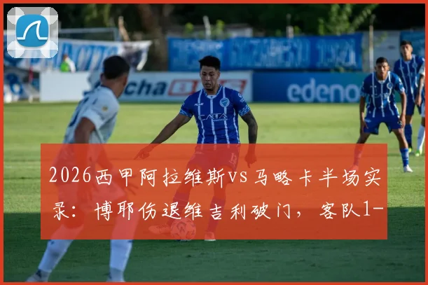 2026西甲阿拉维斯vs马略卡半场实录:博耶伤退维吉利破门,客队1-0领先