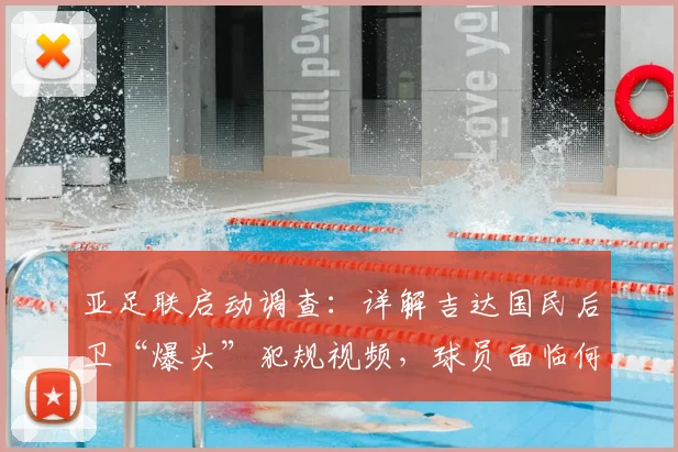 亚足联启动调查：详解吉达国民后卫“爆头”犯规视频，球员面临何种处罚及事件后续影响