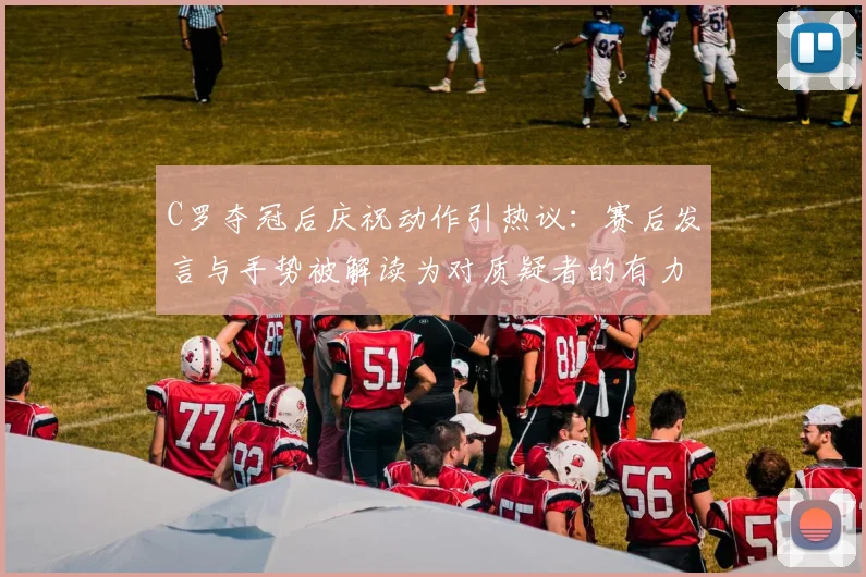 C罗夺冠后庆祝动作引热议：赛后发言与手势被解读为对质疑者的有力回击，具体说了什么？
