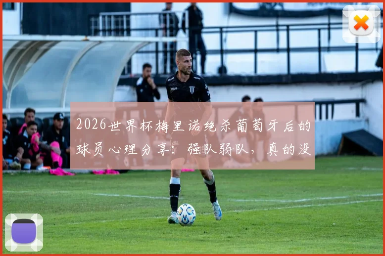 2026世界杯梅里诺绝杀葡萄牙后的球员心理分享:强队弱队,真的没区别吗?