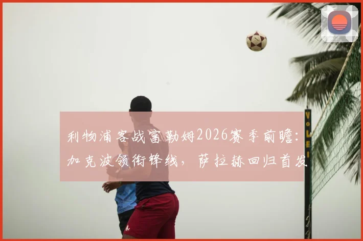 利物浦客战富勒姆2026赛季前瞻:加克波领衔锋线,萨拉赫回归首发阵容解析