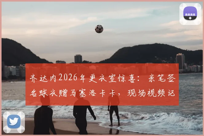 齐达内2026年更衣室惊喜：亲笔签名球衣赠马塞洛卡卡，现场视频记录传奇互动