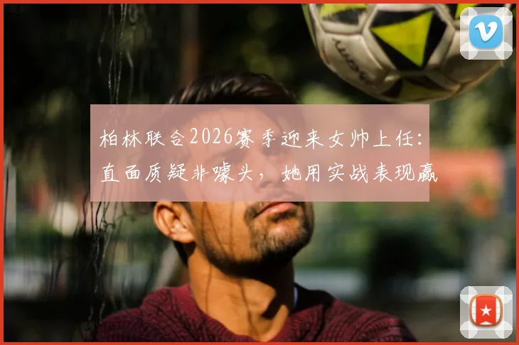 柏林联合2026赛季迎来女帅上任:直面质疑非噱头,她用实战表现赢得认可之路
