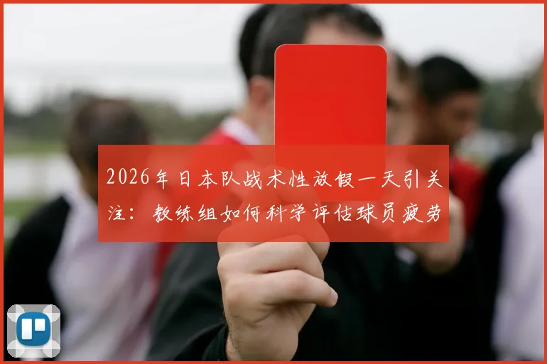 2026年日本队战术性放假一天引关注:教练组如何科学评估球员疲劳与制定恢复计划
