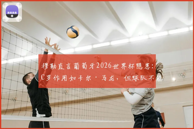 穆勒直言葡萄牙2026世界杯隐患：C罗作用如卡尔·马龙，但球队不能只依赖他一人
