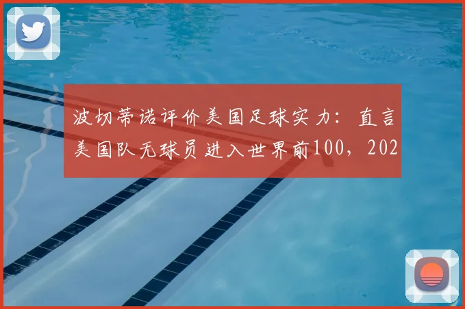 波切蒂诺评价美国足球实力:直言美国队无球员进入世界前100,2026世界杯前景几何?