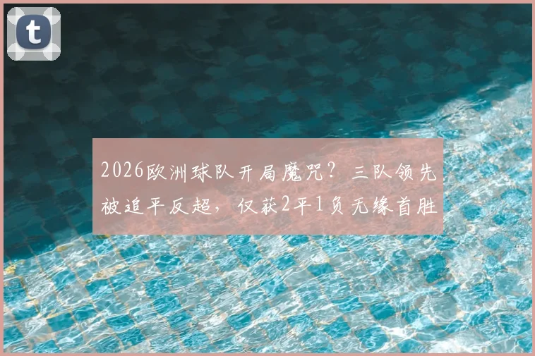 2026欧洲球队开局魔咒？三队领先被追平反超，仅获2平1负无缘首胜深度解析
