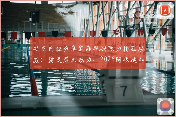 安东内拉分享家庭观战照为梅西助威:爱是最大动力,2026阿根廷加油!