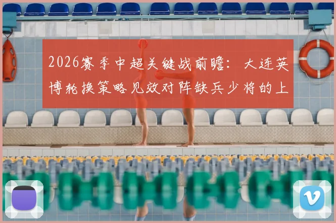 2026赛季中超关键战前瞻：大连英博轮换策略见效对阵缺兵少将的上海申花，胜负悬念与战术分析