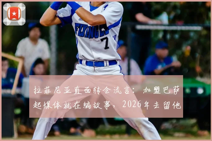 拉菲尼亚直面转会流言：加盟巴萨起媒体就在编故事，2026年去留他本人这样回应