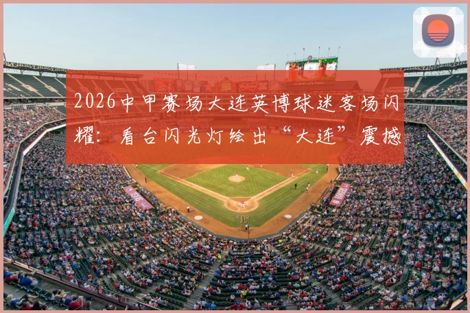 2026中甲赛场大连英博球迷客场闪耀：看台闪光灯绘出“大连”震撼全场，远征军文化深度解析