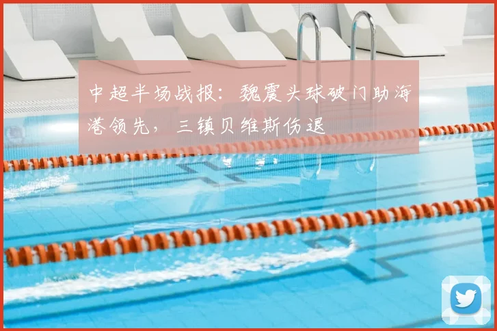 中超半场战报:魏震头球破门助海港领先,三镇贝维斯伤退