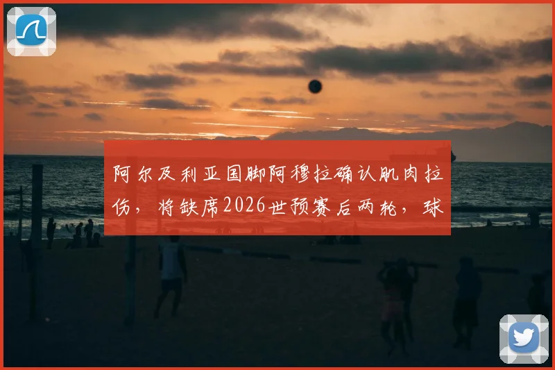 阿尔及利亚国脚阿穆拉确认肌肉拉伤,将缺席2026世预赛后两轮,球队中场面临重大考验