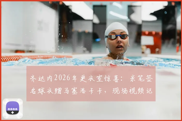 齐达内2026年更衣室惊喜：亲笔签名球衣赠马塞洛卡卡，现场视频记录传奇互动