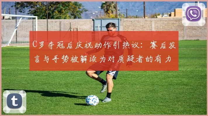 C罗夺冠后庆祝动作引热议:赛后发言与手势被解读为对质疑者的有力回击,具体说了什么?