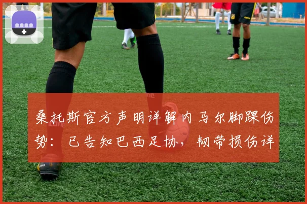 桑托斯官方声明详解内马尔脚踝伤势:已告知巴西足协,韧带损伤详情、恢复时间及对2026年影响分析