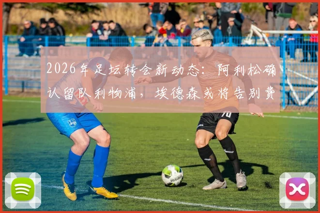 2026年足坛转会新动态:阿利松确认留队利物浦,埃德森或将告别费内巴切引关注