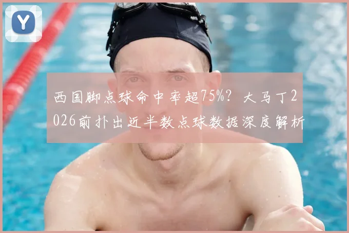 西国脚点球命中率超75%？大马丁2026前扑出近半数点球数据深度解析，揭秘门将心理战制胜法则