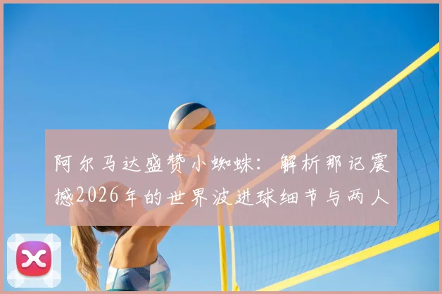 阿尔马达盛赞小蜘蛛:解析那记震撼2026年的世界波进球细节与两人关系