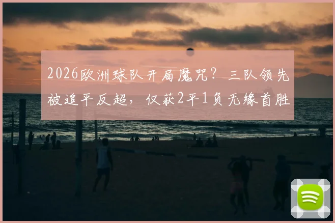 2026欧洲球队开局魔咒?三队领先被追平反超,仅获2平1负无缘首胜深度解析