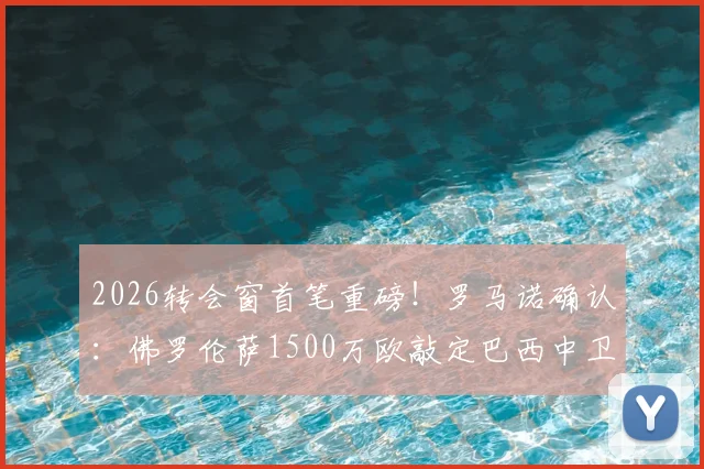 2026转会窗首笔重磅！罗马诺确认：佛罗伦萨1500万欧敲定巴西中卫维埃里，引援策略深度解析