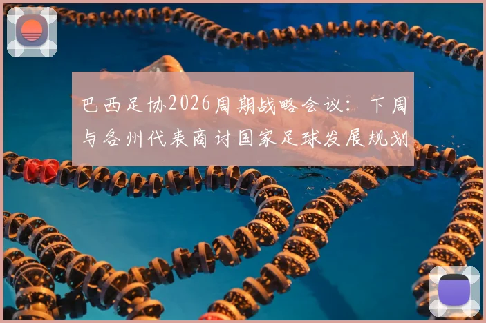 巴西足协2026周期战略会议：下周与各州代表商讨国家足球发展规划，备战世界杯成核心议题