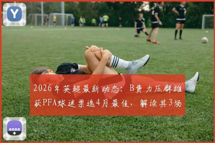 2026年英超最新动态：B费力压群雄获PFA球迷票选4月最佳，解读其3场3助火热状态