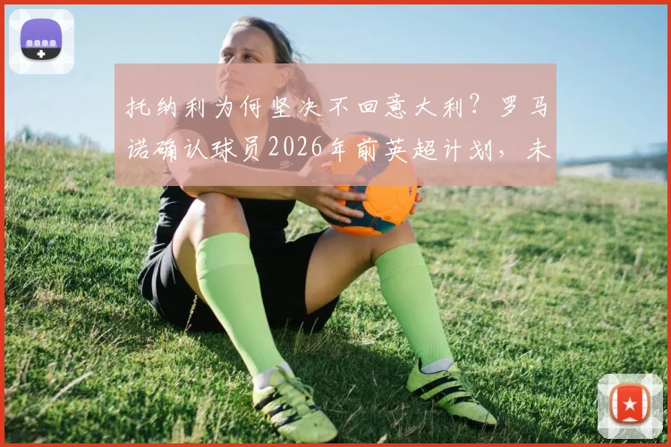 托纳利为何坚决不回意大利?罗马诺确认球员2026年前英超计划,未来去向深度分析