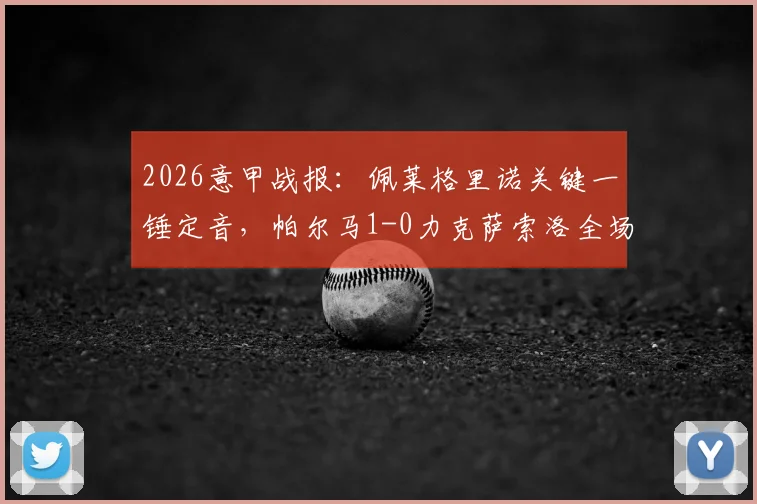 2026意甲战报：佩莱格里诺关键一锤定音，帕尔马1-0力克萨索洛全场录像回顾与战术复盘