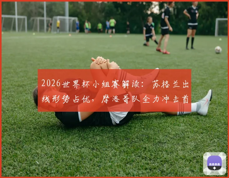 2026世界杯小组赛解读:苏格兰出线形势占优,摩洛哥队全力冲击首胜,附历史交锋与阵容分析
