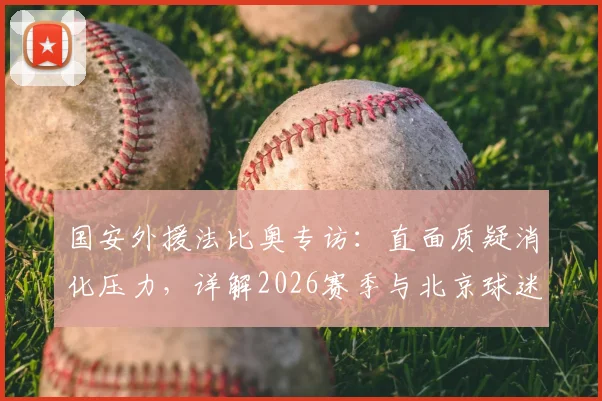 国安外援法比奥专访:直面质疑消化压力,详解2026赛季与北京球迷关系回暖关键点